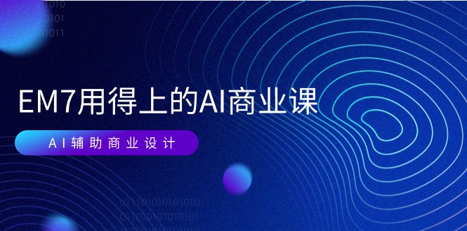 （11103期）EM7 用得上的 AI商业课网络课：AI辅助商业设计/0基础AI视频落地（37节）网赚库-项目库-轻创网-中创网-福缘网-冒泡网-资源之家-魔方项目库网赚库
