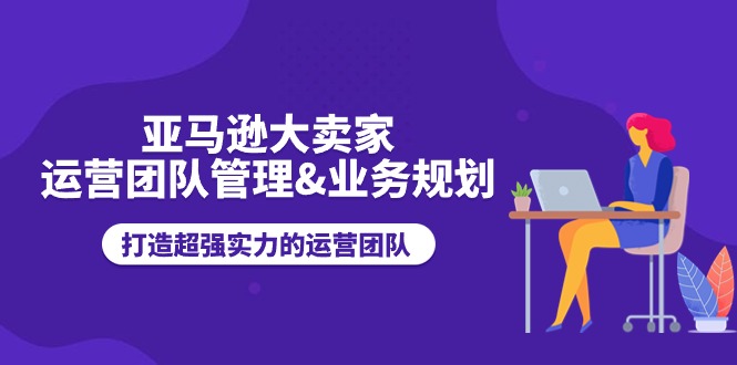 （11112期）亚马逊大卖家-运营团队管理&业务规划，打造超强实力的运营团队网赚库-项目库-轻创网-中创网-福缘网-冒泡网-资源之家-魔方项目库网赚库