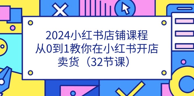 （11114期）2024小红书店铺课程，从0到1教你在小红书开店卖货（32节课）网赚库-项目库-轻创网-中创网-福缘网-冒泡网-资源之家-魔方项目库网赚库
