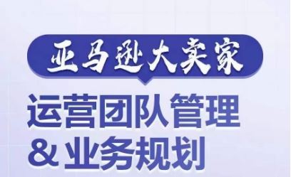 亚马逊大卖家-运营团队管理&业务规划，为你揭秘如何打造超强实力的运营团队网赚库-项目库-轻创网-中创网-福缘网-冒泡网-资源之家-魔方项目库网赚库