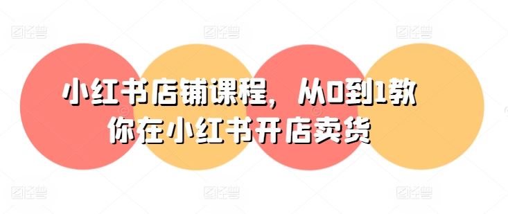 小红书店铺课程，从0到1教你在小红书开店卖货网赚库-项目库-轻创网-中创网-福缘网-冒泡网-资源之家-魔方项目库网赚库