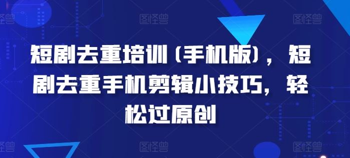 短剧去重培训(手机版)，短剧去重手机剪辑小技巧，轻松过原创网赚库-项目库-轻创网-中创网-福缘网-冒泡网-资源之家-魔方项目库网赚库
