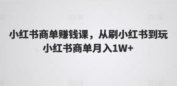 小红书商单赚钱课，从刷小红书到玩小红书商单月入1W+网赚库-项目库-轻创网-中创网-福缘网-冒泡网-资源之家-魔方项目库网赚库