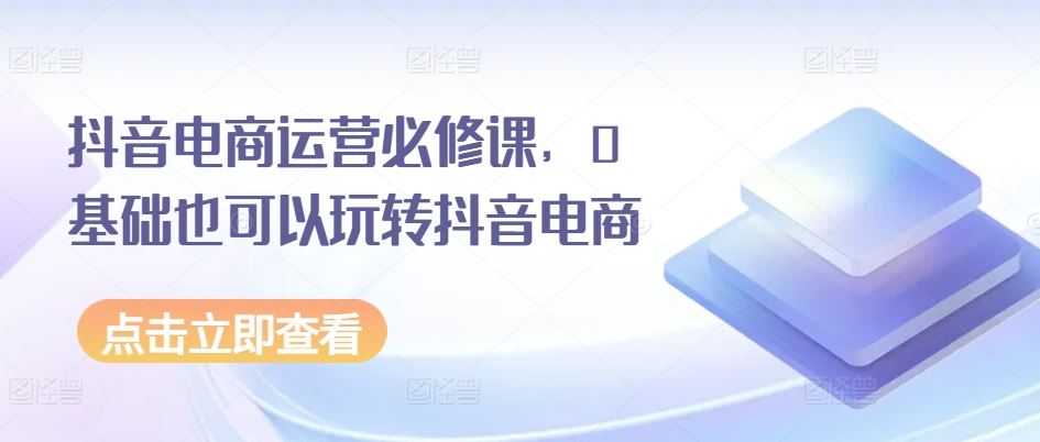 抖音电商运营必修课，0基础也可以玩转抖音电商网赚库-项目库-轻创网-中创网-福缘网-冒泡网-资源之家-魔方项目库网赚库