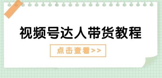 视频号达人带货教程：达人剧情打法(长期)+达人带货广告(短期)网赚库-项目库-轻创网-中创网-福缘网-冒泡网-资源之家-魔方项目库网赚库