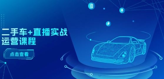 二手车+直播实战运营课程：直播推荐/短视频推荐/千川投放/直播全流程网赚库-项目库-轻创网-中创网-福缘网-冒泡网-资源之家-魔方项目库网赚库