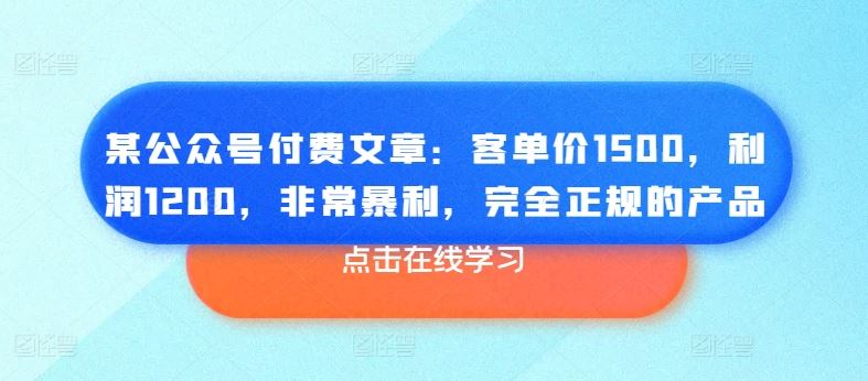 某公众号付费文章：客单价1500，利润1200，非常暴利，完全正规的产品网赚库-项目库-轻创网-中创网-福缘网-冒泡网-资源之家-魔方项目库网赚库