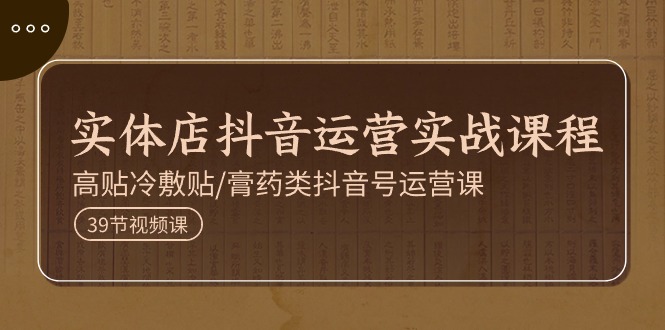 实体店抖音运营实操课程，高贴冷敷贴/膏药类抖音号运营课（39节）网赚库-项目库-轻创网-中创网-福缘网-冒泡网-资源之家-魔方项目库网赚库