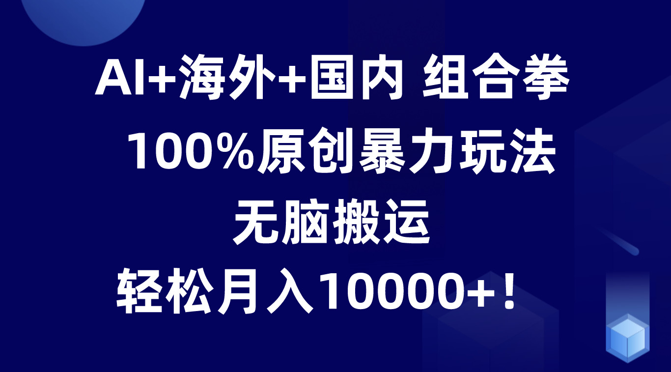 AI+海外+国内组合拳，100%原创暴力玩法，无脑搬运，轻松月入10000+！网赚库-项目库-轻创网-中创网-福缘网-冒泡网-资源之家-魔方项目库网赚库
