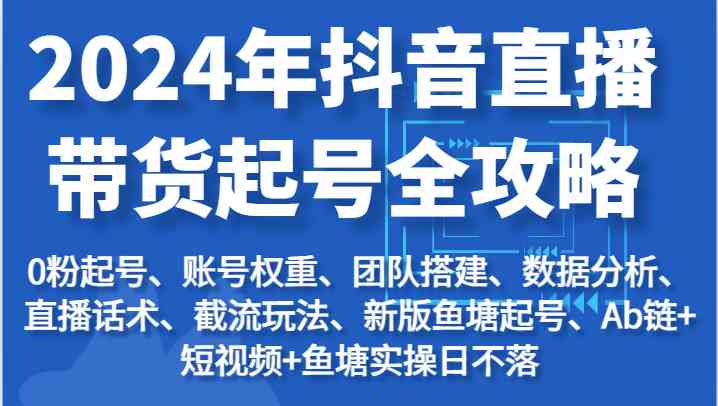 2024年抖音直播带货起号全攻略：起号/权重/团队/数据/话术/截流等网赚库-项目库-轻创网-中创网-福缘网-冒泡网-资源之家-魔方项目库网赚库