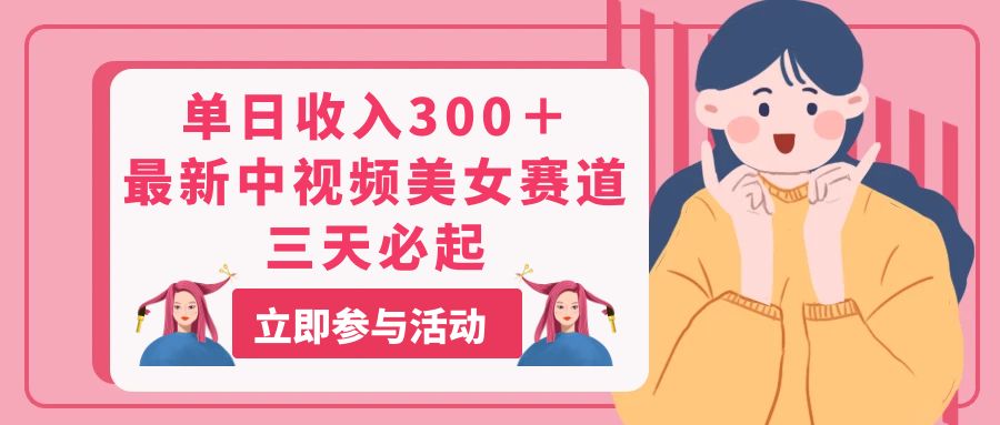 （11156期）单日收入300＋！最新中视频美女赛道，三天必起网赚库-项目库-轻创网-中创网-福缘网-冒泡网-资源之家-魔方项目库网赚库