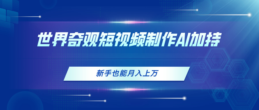（11159期）世界奇观短视频制作，AI加持，新手也能月入上万网赚库-项目库-轻创网-中创网-福缘网-冒泡网-资源之家-魔方项目库网赚库