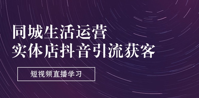 （11165期）同城生活运营-实体店抖音引流获客：短视频直播学习（9节课）网赚库-项目库-轻创网-中创网-福缘网-冒泡网-资源之家-魔方项目库网赚库