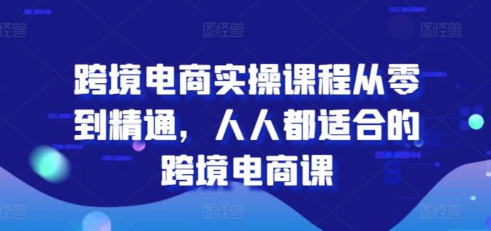 跨境电商实操课程从零到精通，人人都适合的跨境电商课网赚库-项目库-轻创网-中创网-福缘网-冒泡网-资源之家-魔方项目库网赚库