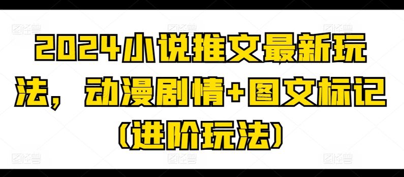 2024小说推文最新玩法，动漫剧情+图文标记(进阶玩法)网赚库-项目库-轻创网-中创网-福缘网-冒泡网-资源之家-魔方项目库网赚库