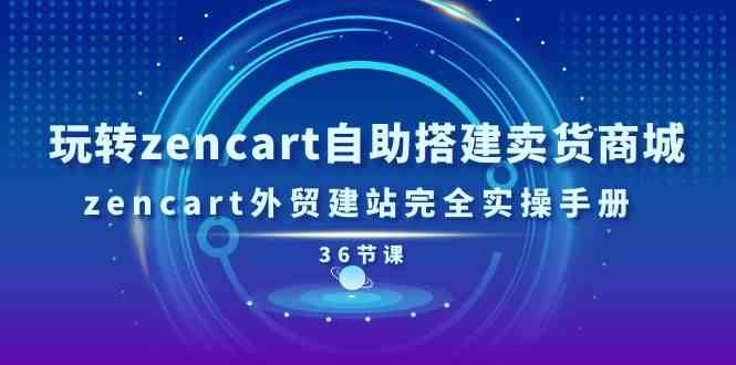 玩转zencart自助搭建卖货商城，zencart外贸建站完全实操手册（36节课）网赚库-项目库-轻创网-中创网-福缘网-冒泡网-资源之家-魔方项目库网赚库