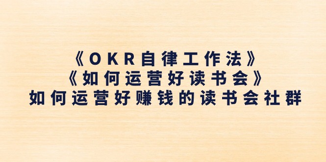 （11208期）《OKR自律工作法》＋《如何运营好读书会》如何运营好赚钱的读书会社群网赚库-项目库-轻创网-中创网-福缘网-冒泡网-资源之家-魔方项目库网赚库