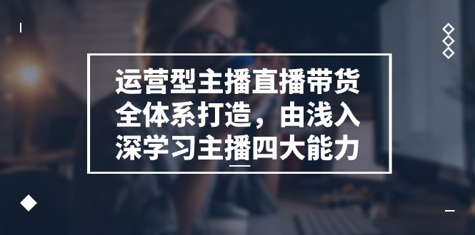 （11214期）运营型 主播直播带货全体系打造，由浅入深学习主播四大能力（9节）网赚库-项目库-轻创网-中创网-福缘网-冒泡网-资源之家-魔方项目库网赚库