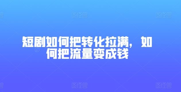 短剧如何把转化拉满，如何把流量变成钱网赚库-项目库-轻创网-中创网-福缘网-冒泡网-资源之家-魔方项目库网赚库