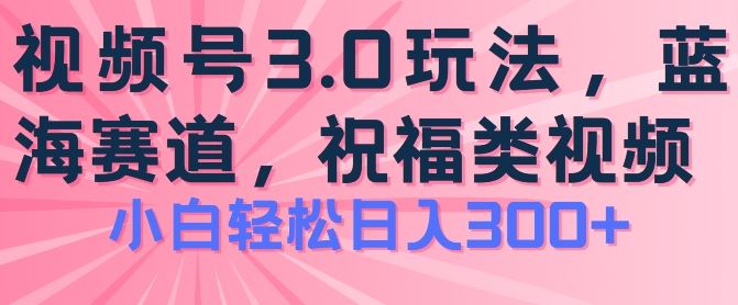 2024视频号蓝海项目，祝福类玩法3.0，操作简单易上手，日入300+【揭秘】网赚库-项目库-轻创网-中创网-福缘网-冒泡网-资源之家-魔方项目库网赚库