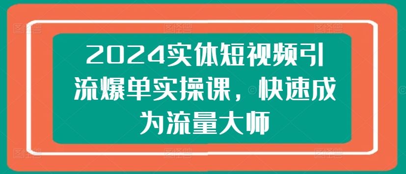 2024实体短视频引流爆单实操课，快速成为流量大师网赚库-项目库-轻创网-中创网-福缘网-冒泡网-资源之家-魔方项目库网赚库