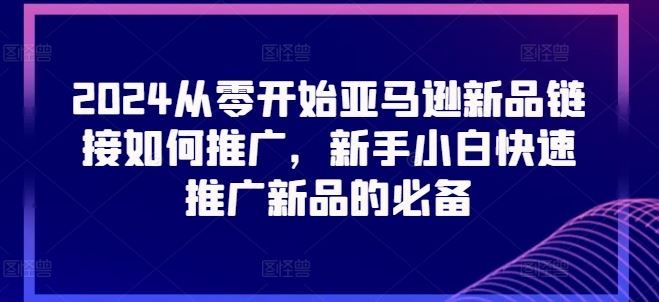 2024从零开始亚马逊新品链接如何推广，新手小白快速推广新品的必备网赚库-项目库-轻创网-中创网-福缘网-冒泡网-资源之家-魔方项目库网赚库