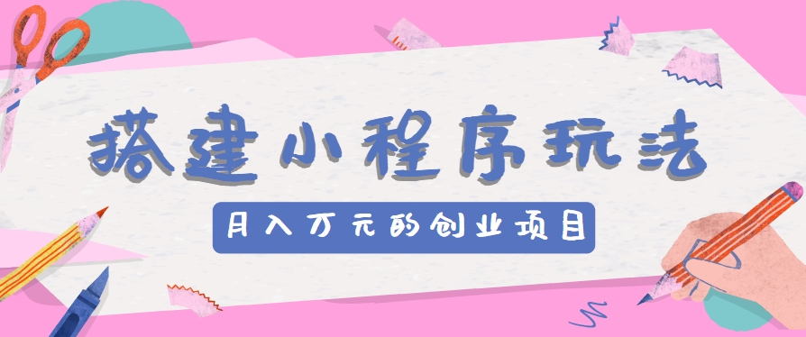 搭建小程序玩法分享，如何开启月收入万元的创业项目网赚库-项目库-轻创网-中创网-福缘网-冒泡网-资源之家-魔方项目库网赚库