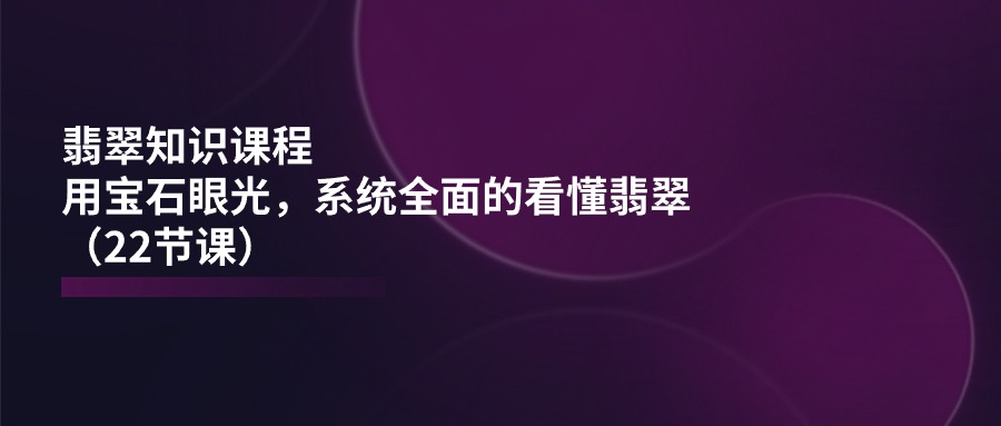（11239期）翡翠知识课程，用宝石眼光，系统全面的看懂翡翠（22节课）网赚库-项目库-轻创网-中创网-福缘网-冒泡网-资源之家-魔方项目库网赚库