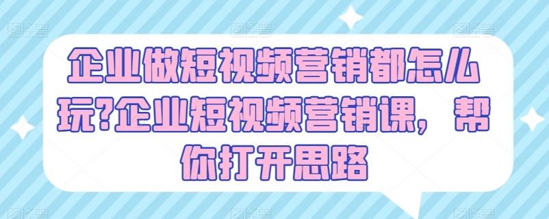 企业做短视频营销都怎么玩?企业短视频营销课，帮你打开思路网赚库-项目库-轻创网-中创网-福缘网-冒泡网-资源之家-魔方项目库网赚库