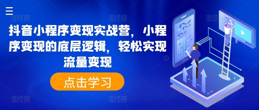 抖音小程序变现实战营，小程序变现的底层逻辑，轻松实现流量变现网赚库-项目库-轻创网-中创网-福缘网-冒泡网-资源之家-魔方项目库网赚库
