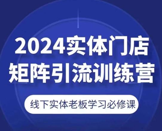 2024实体门店矩阵引流训练营，线下实体老板学习必修课网赚库-项目库-轻创网-中创网-福缘网-冒泡网-资源之家-魔方项目库网赚库