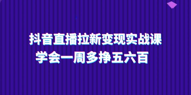 （11254期）抖音直播拉新变现实操课，学会一周多挣五六百（15节课）网赚库-项目库-轻创网-中创网-福缘网-冒泡网-资源之家-魔方项目库网赚库