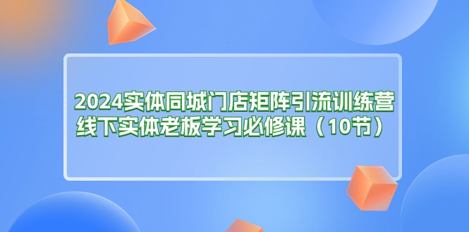 （11258期）2024实体同城门店矩阵引流训练营，线下实体老板学习必修课（10节）网赚库-项目库-轻创网-中创网-福缘网-冒泡网-资源之家-魔方项目库网赚库