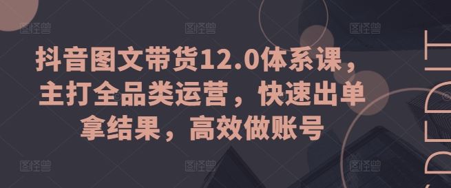 抖音图文带货12.0体系课，主打全品类运营，快速出单拿结果，高效做账号网赚库-项目库-轻创网-中创网-福缘网-冒泡网-资源之家-魔方项目库网赚库