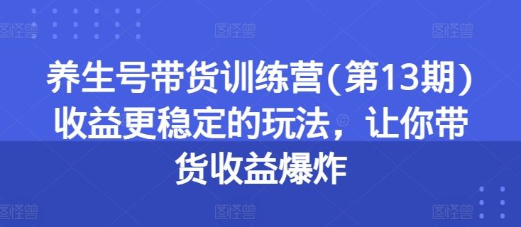 养生号带货训练营(第13期)收益更稳定的玩法，让你带货收益爆炸网赚库-项目库-轻创网-中创网-福缘网-冒泡网-资源之家-魔方项目库网赚库