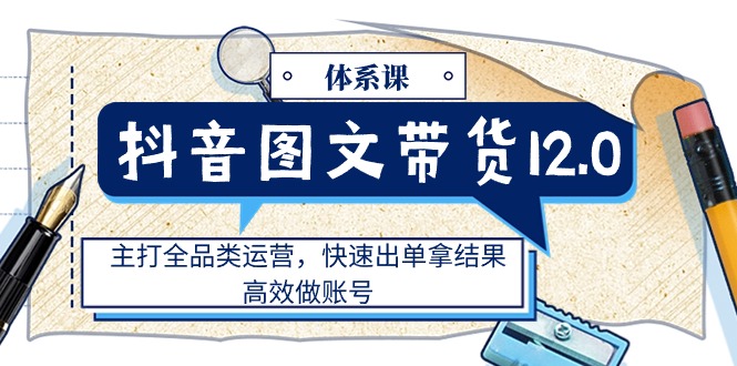 （11276期）抖音图文带货12.0体系课，主打全品类运营，快速出单拿结果，高效做账号网赚库-项目库-轻创网-中创网-福缘网-冒泡网-资源之家-魔方项目库网赚库