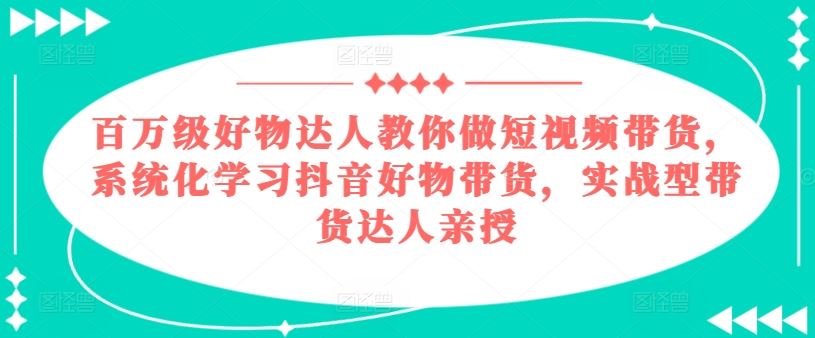 百万级好物达人教你做短视频带货，系统化学习抖音好物带货，实战型带货达人亲授网赚库-项目库-轻创网-中创网-福缘网-冒泡网-资源之家-魔方项目库网赚库