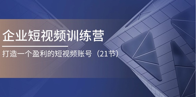 企业短视频训练营：打造一个盈利的短视频账号（21节）网赚库-项目库-轻创网-中创网-福缘网-冒泡网-资源之家-魔方项目库网赚库