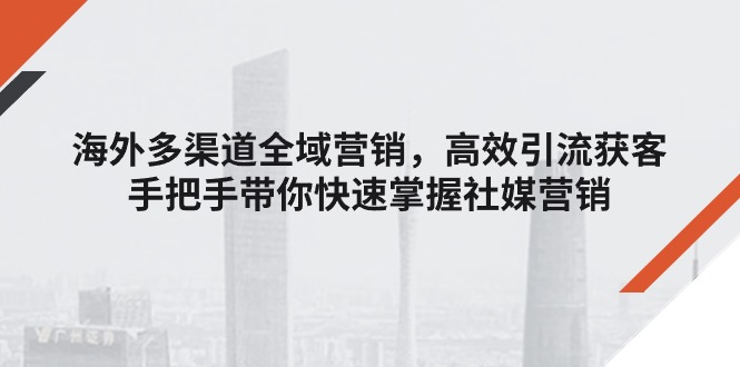 （11286期）海外多渠道 全域营销，高效引流获客，手把手带你快速掌握社媒营销网赚库-项目库-轻创网-中创网-福缘网-冒泡网-资源之家-魔方项目库网赚库
