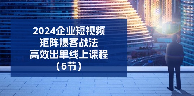 2024企业短视频矩阵爆客战法，高效出单线上课程（6节）网赚库-项目库-轻创网-中创网-福缘网-冒泡网-资源之家-魔方项目库网赚库