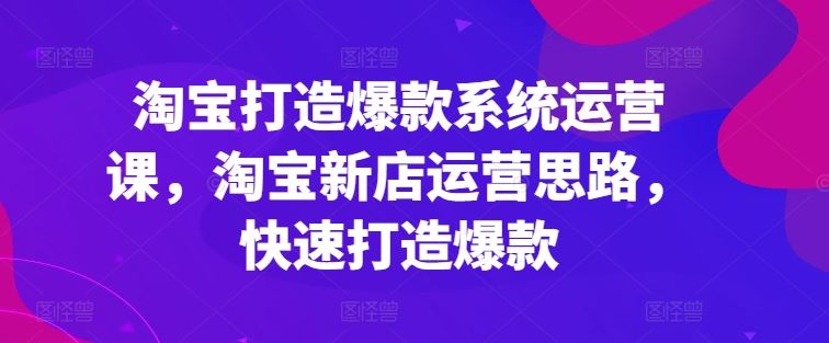 淘宝打造爆款系统运营课，淘宝新店运营思路，快速打造爆款网赚库-项目库-轻创网-中创网-福缘网-冒泡网-资源之家-魔方项目库网赚库