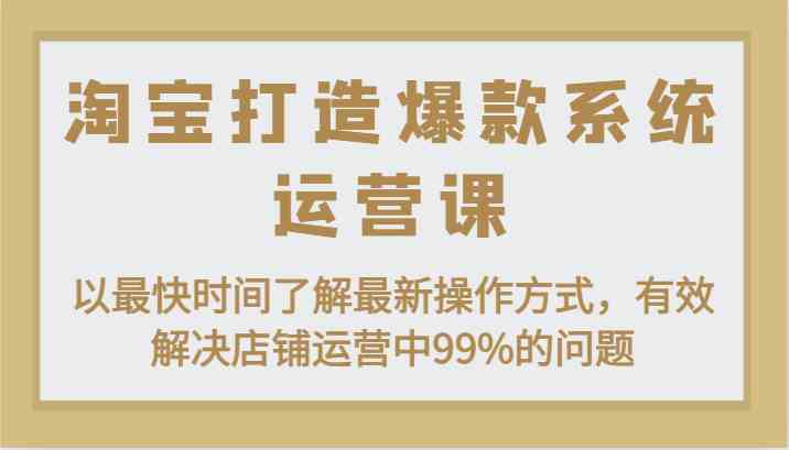 淘宝打造爆款系统运营课：以最快时间了解最新操作方式，有效解决店铺运营中99%的问题网赚库-项目库-轻创网-中创网-福缘网-冒泡网-资源之家-魔方项目库网赚库