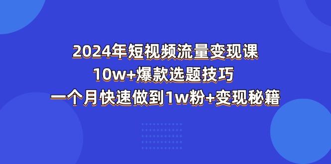 （11299期）2024年短视频-流量变现课：10w+爆款选题技巧 一个月快速做到1w粉+变现秘籍网赚库-项目库-轻创网-中创网-福缘网-冒泡网-资源之家-魔方项目库网赚库