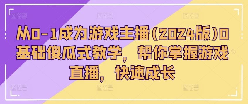 从0-1成为游戏主播(2024版)0基础傻瓜式教学，帮你掌握游戏直播，快速成长网赚库-项目库-轻创网-中创网-福缘网-冒泡网-资源之家-魔方项目库网赚库