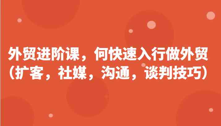 外贸进阶课，帮助你了解如何快速入行做外贸（扩客，社媒，沟通，谈判技巧）更新180节网赚库-项目库-轻创网-中创网-福缘网-冒泡网-资源之家-魔方项目库网赚库