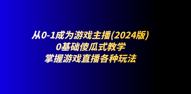 从0-1成为游戏主播(2024版)：0基础傻瓜式教学，掌握游戏直播各种玩法网赚库-项目库-轻创网-中创网-福缘网-冒泡网-资源之家-魔方项目库网赚库