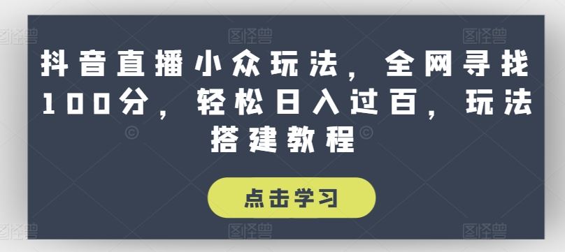 抖音直播小众玩法，全网寻找100分，轻松日入过百，玩法搭建教程【揭秘】网赚库-项目库-轻创网-中创网-福缘网-冒泡网-资源之家-魔方项目库网赚库