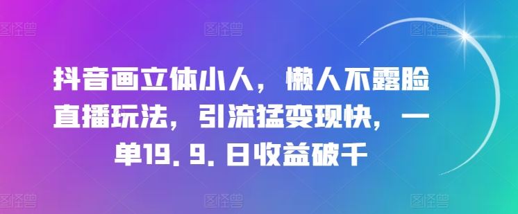 抖音画立体小人，懒人不露脸直播玩法，引流猛变现快，一单19.9.日收益破千【揭秘】网赚库-项目库-轻创网-中创网-福缘网-冒泡网-资源之家-魔方项目库网赚库