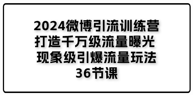 2024微博引流训练营「打造千万级流量曝光 现象级引爆流量玩法」36节课网赚库-项目库-轻创网-中创网-福缘网-冒泡网-资源之家-魔方项目库网赚库