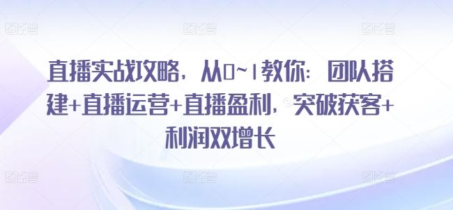 直播实战攻略，​从0~1教你：团队搭建+直播运营+直播盈利，突破获客+利润双增长网赚库-项目库-轻创网-中创网-福缘网-冒泡网-资源之家-魔方项目库网赚库